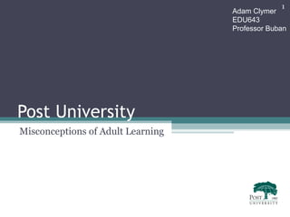1
                                   Adam Clymer
                                   EDU643
                                   Professor Buban




Post University
Misconceptions of Adult Learning
 