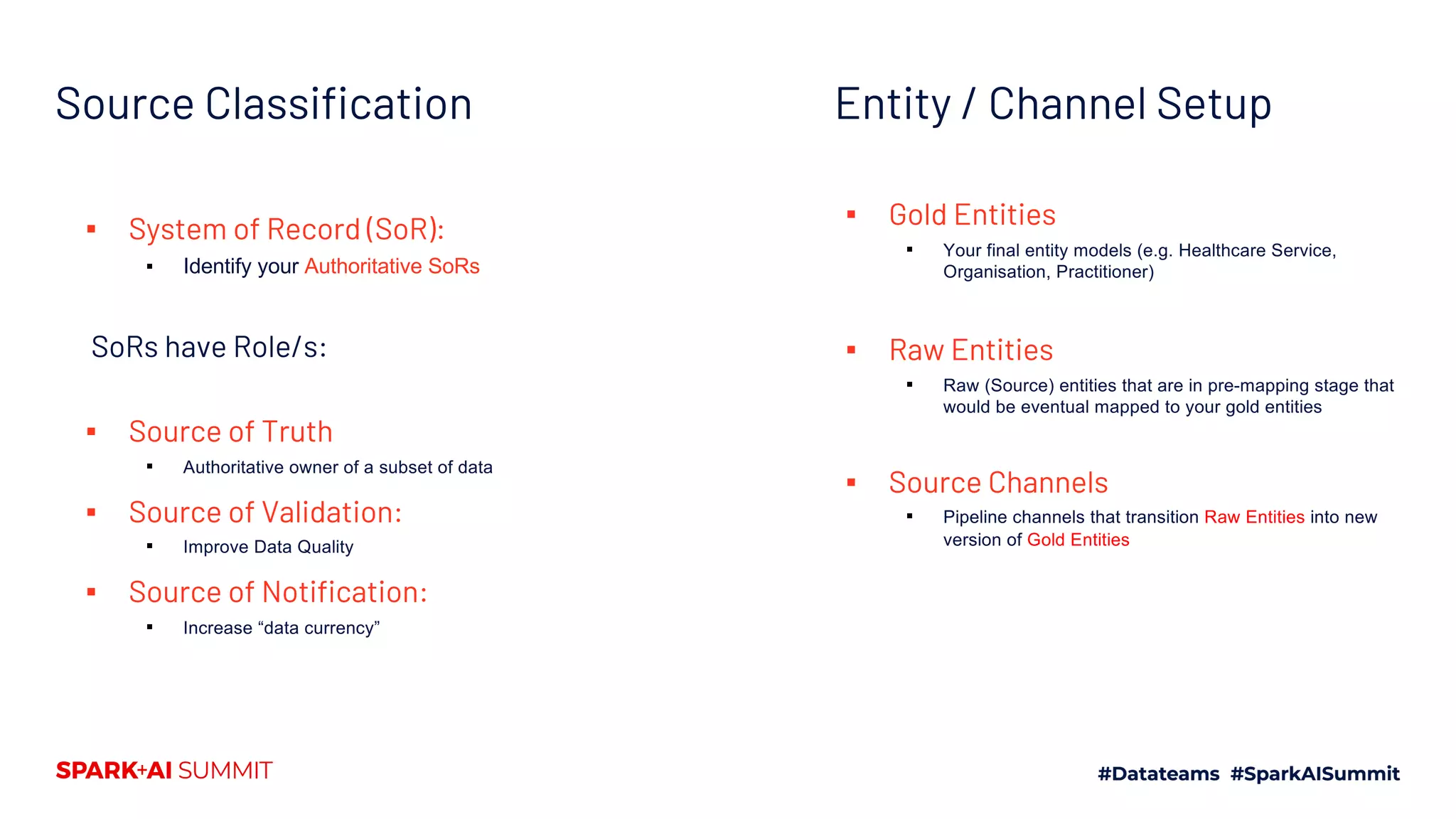 Source Classification
▪ System of Record (SoR):
▪ Identify your Authoritative SoRs
SoRs have Role/s:
▪ Source of Truth
▪ Authoritative owner of a subset of data
▪ Source of Validation:
▪ Improve Data Quality
▪ Source of Notification:
▪ Increase “data currency”
▪ Gold Entities
▪ Your final entity models (e.g. Healthcare Service,
Organisation, Practitioner)
▪ Raw Entities
▪ Raw (Source) entities that are in pre-mapping stage that
would be eventual mapped to your gold entities
▪ Source Channels
▪ Pipeline channels that transition Raw Entities into new
version of Gold Entities
Entity / Channel Setup
 