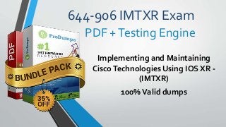 644-906 IMTXR Exam
Implementing and Maintaining
CiscoTechnologies Using IOS XR -
(IMTXR)
100%Valid dumps
PDF +Testing Engine
 
