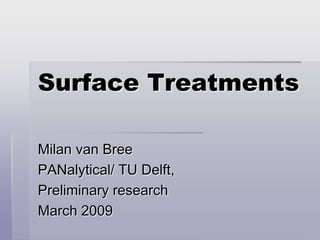 Surface Treatments
Milan van Bree
PANalytical/ TU Delft,
Preliminary research
March 2009
 