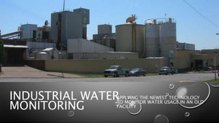 INDUSTRIAL WATER
MONITORING
APPLYING THE NEWEST TECHNOLOGY
TO MONITOR WATER USAGE IN AN OLD
FACILITY
 