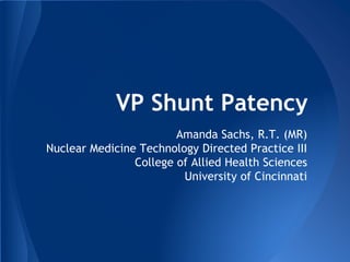 VP Shunt Patency
Amanda Sachs, R.T. (MR)
Nuclear Medicine Technology Directed Practice III
College of Allied Health Sciences
University of Cincinnati
 
