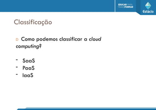 Classificação
D Como podemos classificar a cloud
computing?
- SaaS
- PaaS
- IaaS
 