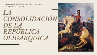 LA
CONSOLIDACIÓN
DE LA
REPÚBLICA
OLIGÁRQUICA
HISTORIA MUNDIAL CON EL MAESTRO
ALEJANDRO 4TOC
 