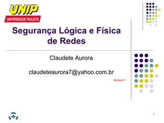 1 
Segurança Lógica e Física 
de Redes 
Claudete Aurora 
claudeteaurora7@yahoo.com.br 
Material 1 
 