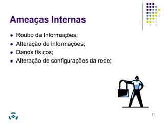 Ameaças Internas 
 Roubo de Informações; 
 Alteração de informações; 
 Danos físicos; 
 Alteração de configurações da rede; 
21 
 