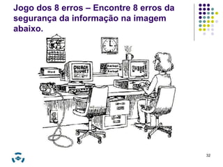 Jogo dos 8 erros – Encontre 8 erros da 
segurança da informação na imagem 
abaixo. 
32 
 