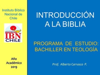 PROGRAMA DE ESTUDIO:
BACHILLER EN TEOLOGÍA
INTRODUCCIÓN
A LA BIBLIA
Prof. Alberto Carrasco P.
Instituto Bíblico
Nacional de
Chile
 