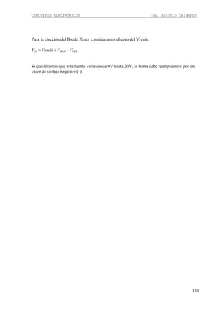 CIRCUITOS ELECTRÓNICOS Ing. Antonio Calderón
160
Para la elección del Diodo Zener consideramos el caso del VOmín.
1 3Z JBED CEV Vomín V V= + −
Si quisiéramos que esta fuente varíe desde 0V hasta 20V, la tierra debe reemplazarse por un
valor de voltaje negativo (–).
 