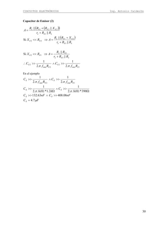 CIRCUITOS ELECTRÓNICOS Ing. Antonio Calderón
30
Capacitor de Emisor (2)
( )( )
( )
1min
2
2min
2
1
1
12
1
21
22
1
221
..2
1
..2
1
||
||
Si
||
||
Si
||
||||
E
E
E
E
LEe
EL
EE
LEe
EEL
EE
LEe
EEEL
Rf
C
Rf
C
RRr
RR
ARX
RRr
XRR
ARX
RRr
XRRR
A
ππ
>>∧>>∴
+
=⇒<<
+
+
=⇒<<
+
+
=
En el ejemplo
FC
nFCnFC
kHz
C
kkHz
C
Rf
C
Rf
C
E
EE
EE
E
E
E
E
μ
ππ
ππ
7.4
08.40863.132
390*1..2
1
2.1*1..2
1
..2
1
..2
1
1min2min
=
>>∧>>
Ω
>>∧
Ω
>>
>>∧>>
 