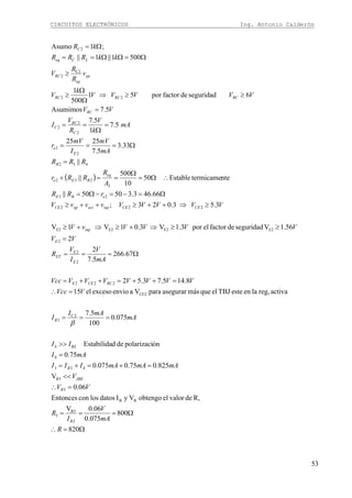 CIRCUITOS ELECTRÓNICOS Ing. Antonio Calderón
53
( )
Ω=∴
Ω===
=∴
<<
=+=+=
=
>>
===
=∴
=++=++=
Ω===
=
≥≥⇒+≥⇒+≥
≥⇒++≥++≥
Ω=−=−Ω=
∴Ω=
Ω
==+
=
Ω===
=
Ω
==
=
≥≥⇒
Ω
Ω
≥
≥
Ω=ΩΩ==
Ω=
820
800
075.0
06.0V
R,devalorelobtengoVyIdatoslosconEntonces
06.0
V
825.075.0075.0
75.0
ónpolarizacidedEstabilida
075.0
100
5.7
activareg,laenesteTBJelquemásasegurarparaVaenvioexcesoel15
8.145.73.52
67.266
5.7
2
2
56.1Vseguridaddefactorelpor3.1V3.01V1V
3.53.023;
66.463.35050||
ntetermicameEstable50
10
500
||
||
33.3
5.7
2525
5.7
1
5.7
5.7Asumimos
6seguridaddefactorpor51
500
1
5001||1||
;1Asumo
2
R5
5
RB
5
R5
423
4
B24
2
2
CE2
222
2
2
2
E2E2E2E2
222
23
2
232
432
2
2
2
2
2
22
C2
2
2
R
mA
V
I
R
VV
V
mAmAmAIII
mAI
II
mA
mAI
I
VVcc
VVVVVVVVcc
mA
V
I
V
R
VV
VVVVvV
VVVVVvvvV
rRR
A
R
RRr
RRR
mA
mV
I
mV
r
mA
k
V
R
V
I
VV
VVVVV
k
V
v
R
R
V
kkRRR
kR
B
R
JBE
B
C
B
RCCEE
E
E
ET
E
inp
CECEinpactopCE
eBE
eq
BEe
B
E
e
C
RC
C
RC
RCRCRC
op
eq
RC
LCeq
C
β
 