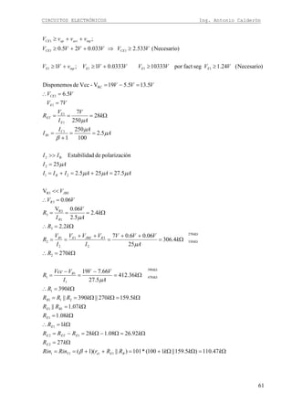 CIRCUITOS ELECTRÓNICOS Ing. Antonio Calderón
61
Ω=ΩΩ+=++==
Ω=
Ω=Ω−Ω=−=
Ω=∴
Ω=
Ω=
Ω=ΩΩ==
Ω=∴
Ω=
−
=
−
=
Ω=∴
Ω=
++
=
++
==
Ω=∴
Ω===
=∴
<<
=+=+=
=
>>
==
+
=
Ω===
=
=∴
=−=
≥≥+≥+≥
≥⇒++≥
++≥
Ω
Ω
Ω
Ω
kkkRRrRinRin
kR
kkRRR
kR
kR
kRR
kkkRRR
kR
k
A
VV
I
VVcc
R
kR
k
A
VVV
I
VVV
I
V
R
kR
k
A
V
I
R
VV
V
AAAIII
AI
II
A
AI
I
k
A
V
I
V
R
VV
VV
VVV
VVVVVVVvVV
VVVVVV
vvvV
BEeT
E
EETE
E
E
BE
B
k
k
B
k
k
RJBEEB
B
R
JBE
B
C
B
E
E
ET
E
CE
EEEinpE
CECE
inpactopCE
47.110)5.159||1100(*101)||)(1(
27
92.2608.128
1
08.1
07.1||
5.159270||390||
390
36.412
5.27
66.719
270
4.306
25
06.06.07
2.2
4.2
5.2
06.0V
06.0
V
5.27255.2
25
ónpolarizacidedEstabilida
5.2
100
250
1
28
250
7
7
5.6
5.135.519V-VccdeDisponemos
)Necesario(24.1segfactpor103330333.01;1
)Necesario(533.2033.025.0
;
1111
2
12
1
1
11
211
1
390
470
1
1
1
2
270
330
2
31
2
1
2
3
1
R3
3
3
R3
21
2
B2
1
1
1
1
1
1
RC
1111
11
1
β
μ
μ
μ
μμμ
μ
μ
μ
β
μ
 