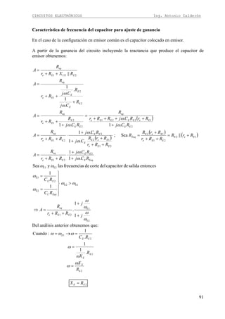 CIRCUITOS ELECTRÓNICOS Ing. Antonio Calderón
91
Característica de frecuencia del capacitor para ajuste de ganancia
En el caso de la configuración en emisor común es el capacitor colocado en emisor.
A partir de la ganancia del circuito incluyendo la reactancia que produce el capacitor de
emisor obtenemos:
( )
( )
( ) ( )
E2
E1
21
E1E2
E2
2
E1
E2E1
2
21
12
21
12
21
12
2
21
2
1221
2
2
1
2
2
1
21
1
1
.
1
1
entoncessalidadecapacitordelcortedesfrecuencialasySea
.1
.1
||Sea;
.1
.1
.1
.
.1
.
1
.
.
1
||
ω
ω
ω
ω
ωω
ω
ω
ωω
ω
ω
ω
ω
ω
ω
ω
ω
ω
j
j
RRr
R
A
RC
RC
RCj
RCj
RRr
R
A
RrR
RRr
RrR
R
RRr
RrR
Cj
RCj
RRr
R
A
RCj
RrRCjRRr
R
RCj
R
Rr
R
A
R
Cj
R
Cj
Rr
R
A
RXRr
R
A
EEe
eq
EeqC
EE
EeqE
EE
EEe
eq
EeE
EEe
EeE
Eeq
EEe
EeE
E
EE
EEe
eq
EE
EeEEEEe
eq
EE
E
Ee
eq
E
E
E
E
Ee
eq
ECEEe
eq
+
+
++
=⇒
>
⎪
⎪
⎭
⎪
⎪
⎬
⎫
=
=
+
+
⋅
++
=
+=
++
+
=
++
+
+
+
⋅
++
=
+
++++
=
+
++
=
+
++
=
++
=
Del análisis anterior obtenemos que:
2
2
2
2
1
.
1
1
.
1
:Cuando
EE
E
E
E
E
EE
E
RX
R
X
R
X
RC
=
=
=
=→=
ω
ω
ω
ω
ωωω
 