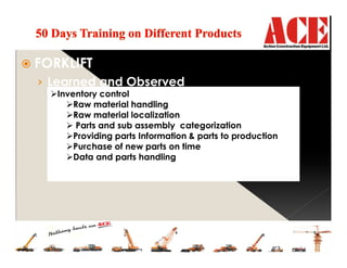 FORKLIFT
› Learned and Observed
Inventory control
Raw material handling
Raw material localization
Parts and sub assembly categorization
Providing parts Information & parts to production
Purchase of new parts on time
Data and parts handling
 