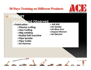 FORKLIFT
› Learned and Observed
Fabrication
Plasma cutting
Gas Cutting
Mig welding
Radial Drill machine
Pipe bender
Pipe Cutter
Air Hammer
AIR Drill
Air Sander
Air Blow Gun
Impact Wrench
Air Ratchet
 