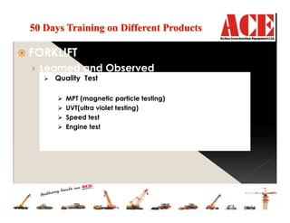 FORKLIFT
› Learned and Observed
Quality Test
MPT (magnetic particle testing)
UVT(ultra violet testing)
Speed test
Engine test
 