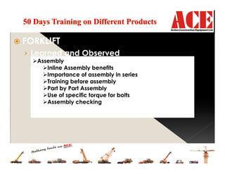 FORKLIFT
› Learned and Observed
Assembly
Inline Assembly benefits
Importance of assembly in series
Training before assembly
Part by Part Assembly
Use of specific torque for bolts
Assembly checking
 