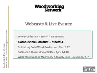• Veneer Utilization – Watch it on demand
• Combustible Sawdust – March 4
• Optimizing Solid Wood Production - March 26
• Cabinets & Closets Expo 2015 – April 14-16
• WMS Woodworking Machinery & Supply Expo– November 5-7
Webcasts & Live Events:
CombustibleDustWebinar
March2015-Woodworkingnetwork.com
 