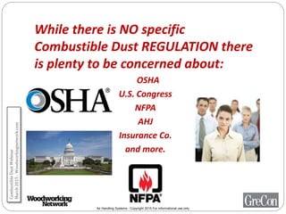 Air Handling Systems - Copyright 2015 For informational use only
While there is NO specific
Combustible Dust REGULATION there
is plenty to be concerned about:
OSHA
U.S. Congress
NFPA
AHJ
Insurance Co.
and more.
CombustibleDustWebinar
March2015-Woodworkingnetwork.com
 