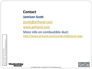 Air Handling Systems - Copyright 2015 For informational use only
Jamison Scott
jscott@airhand.com
www.airhand.com
More info on combustible dust:
http://www.airhand.com/combustibledust.aspx
Contact
CombustibleDustWebinar
March2015-Woodworkingnetwork.com
 