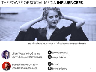 THE POWER OF SOCIAL MEDIA INFLUENCERS
1
insights into leveraging influencers for your brand
brendanlowry
brelowBrendan Lowry, Curalate
Brendan@Curalate.com
Lillian Yvette Irvin, Gap Inc
SavvyClickChick@gmail.com savvyclickchick
savvyclickchick
 