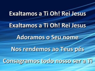 Exaltamos a Ti Oh! Rei JesusExaltamos a Ti Oh! Rei Jesus
Exaltamos a Ti Oh! Rei JesusExaltamos a Ti Oh! Rei Jesus
Adoramos o Seu nomeAdoramos o Seu nome
Nos rendemos ao Teus pésNos rendemos ao Teus pés
Consagramos todo nosso ser a TiConsagramos todo nosso ser a Ti
 