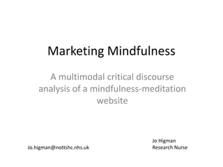 Marketing Mindfulness
A multimodal critical discourse
analysis of a mindfulness-meditation
website
Jo Higman
Research NurseJo.higman@nottshc.nhs.uk
 