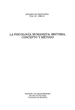 ANUARIO DE PSICOLOG~A
Núm. 34 - 1986 (1)
LA PSICOLOGÍA'
HUMANISTA: HISTORIA,
CONCEPTO Y METODO
MANUEL VILLEGAS BESORA
Facultat de Psicologia
Universitat de Barcelona
 