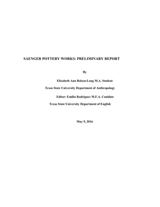 SAENGER POTTERY WORKS: PRELIMINARY REPORT
By
Elizabeth Ann Bolsen-Long M.A. Student
Texas State University Department of Anthropology
Editor: Emilia Rodriguez M.F.A. Canidate
Texas State University Department of English
May 9, 2016
 