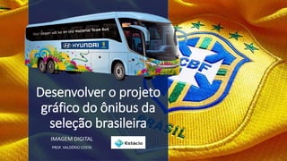 Desenvolver o projeto
gráfico do ônibus da
seleção brasileira
IMAGEM DIGITAL
PROF. VALDÉRIO COSTA
 