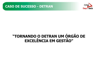 CASO DE SUCESSO - DETRAN “ TORNANDO O DETRAN UM ÓRGÃO DE EXCELÊNCIA EM GESTÃO” 