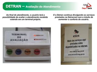 DETRAN –  Avaliação do Atendimento Ao final do atendimento, o usuário terá a possibilidade de avaliar o atendimento recebido  votando em um terminal próprio. E o Detran continua divulgando os serviços prestados na Detrannet com o intuito de aumentar o conforto do usuário.  
