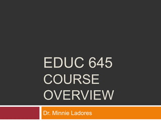 EDUC 645
COURSE
OVERVIEW
Dr. Minnie Ladores
 