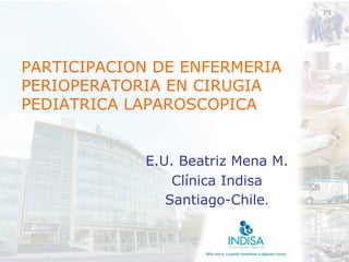 PARTICIPACION DE ENFERMERIA
PERIOPERATORIA EN CIRUGIA
PEDIATRICA LAPAROSCOPICA


            E.U. Beatriz Mena M.
                Clínica Indisa
               Santiago-Chile.
 