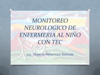 MONITOREO
 NEUROLOGICO DE
ENFERMERIA AL NIÑO
     CON TEC
  Lic. Yesenia Retamozo Siancas
 