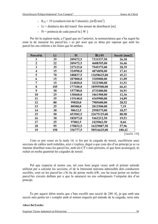 Electrificació Polígon Industrial “Los Campets”                                 Annex de Càlcul

              - KAl = 35 (conductivitat de l’alumini). [m/Ω.mm2]
              - Li = distància des del transf. fins armari de distribució [m]
              - Pi = potència de cada parcel·la [ W ]

      Per fer la següent taula, a l’igual que en l’anterior, la nomenclatura que s’ha seguit ha
estat la de numerar les parcel·les, i es per això que es dóna per suposat que amb les
parcel·les ens referim a les línies que hi arriben.


       Parcel·la            Li                  Pi          ΣLi·Pi         Secció [mm2]
          1                  35              209472,5    7331537,50            26,18
          2                  22              209472,5    4608395,00            16,46
          3                  35              227125,0    7949375,00            28,39
          4                  15              324990,0    4874850,00            17,41
          5                  70              180837,5    12658625,00           45,21
          6                  15              207000,0    3105000,00            11,09
          7                  15              214820,0    3222300,00            11,51
          8                 105              177100,0    18595500,00           66,41
          9                  30              157780,0    4733400,00            16,91
          10                 25              138460,0    3461500,00            12,36
          11                 35              119140,0    4169900,00            14,89
          12                 80               99820,0    7985600,00            28,52
          13                 25               80500,0    2012500,00            7,19
          14                 30               98612,5    2958375,00            10,57
          15                 50              453502,5    22675125,00           80,98
          16                 30              182073,8    5462212,50            19,51
          17                 25               97002,5    2425062,50            8,66
          18                 95              170832,5    16229087,50           57,96
          19                150              336777,5    50516625,00          180,42
                                                                                   [taula 14]

      Com es pot veure en la taula 14, si fos per la caiguda de tensió, escolliríem unes
seccions de cables molt reduïdes, això s’explica, degut a que com des d’un principi ja es va
intentar distribuir totes les parcel·les, amb els CT’s més pròxims, el que hem aconseguit, és
reduir en molta quantitat les caigudes de tensió.



       Pel que respecta al nostre cas, tal com hem pogut veure amb el primer mètode
utilitzat per a calcular les seccions, el de la Intensitat màxima admissible dels conductors
escollits, com en les parcel·les s’hi ha de portar molts kW, ens ha tocat portar en moltes
parcel·les circuits doblats per a que la saturació no ens sobrepassés l’estipulat des d’un
principi.



      És per aquest últim motiu que s’han escollit una secció de 240 Al, ja que amb una
secció més petita tot i complir amb el mínim requerit pel mètode de la caiguda, seria més

Albert Bel Esteller

Enginyer Tècnic Industrial en Electricitat                                                   38
 