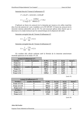 Electrificació Polígon Industrial “Los Campets”                              Annex de Càlcul


       Intensitat línia de l’Armari d’enllumenat nº2

                P = 1,8·n·W = 1,8·16·168 = 4.838,4W

                           P        4.838,4
                I=                =           = 7,76 A
                      U ·cos ϕ · 3 400·0,9· 3

      S’aplicarà un factor de correcció de la intensitat per tractar-se de cables instal·lats
dins d’un tub enterrat tal i com s’estableix en la ITC-BT-007. El factor de correcció de la
intensitat màxima admissible serà de 0,8. No serà necessari aplicar altres factors que es
descriuen en la citada instrucció per les característiques de la disposició del cable.

       Intensitat corregida línia de l’Armari d’enllumenat nº1

                        I   7,76
                Ic =      =      = 9,7 A
                       0.8 0,8

       Intensitat corregida línia de l’Armari d’enllumenat nº2

                        I   7,76
                Ic =      =      = 9,7 A
                       0.8 0,8

     Els resultats dels càlculs realitzats amb la fórmula de la intensitat anteriorment
mostrada apareixen en les taules 19 i 20:
         Armari d'enllumenat nº1
   Sortida 1       nombre lluminàries                 P [W]       In [A]     Ic[A]        S[mm2]
   Tram 1-2                4                          1209,6      1,940      2,425           6
   Tram 1-3                4                          1209,6      1,940      2,425           6
   Sortida 2       nombre lluminàries                 P [W]       In [A]     Ic[A]        S[mm2]
   Tram 1-2                3                           907,2      1,455      1,819           6
  Tram 1-3-5               5                           1512       2,425      3,031           6
  Tram 1-3-4               4                          1209,6      1,940      2,425           6

                                                                                     [taula 19]

            Armari d'enllumenat nº2
    Sortida 1       nombre lluminàries                   P [W]      In [A]     Ic[A]           S[mm2]
  Tram A-1-3-4               5                            1512      2,425      3,031              6
  Tram A-1-3-5               6                           1814,4     2,910      3,637              6
   Tram A-1-2                3                            907,2     1,455      1,819              6
    Sortida 2       nombre lluminàries                   P [W]      In [A]     Ic[A]           S[mm2]
   Tram A-1-3                7                           2116,8     3,395      4,244              6
   Tram A-1-2                5                            1512      2,425      3,031              6

                                                                                     [taula 20]




Albert Bel Esteller

Enginyer Tècnic Industrial en Electricitat                                                  49
 