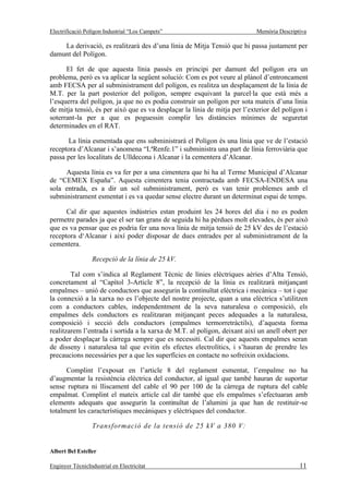 Electrificació Polígon Industrial “Los Campets”                             Memòria Descriptiva

    La derivació, es realitzarà des d’una línia de Mitja Tensió que hi passa justament per
damunt del Polígon.

      El fet de que aquesta línia passés en principi per damunt del polígon era un
problema, però es va aplicar la següent solució: Com es pot veure al plànol d’entroncament
amb FECSA per al subministrament del polígon, es realitza un desplaçament de la línia de
M.T. per la part posterior del polígon, sempre esquivant la parcel·la que està més a
l’esquerra del polígon, ja que no es podia construir un polígon per sota mateix d’una línia
de mitja tensió, és per això que es va desplaçar la línia de mitja per l’exterior del polígon i
soterrant-la per a que es poguessin complir les distàncies mínimes de seguretat
determinades en el RAT.

      La línia esmentada que ens subministrarà el Polígon és una línia que ve de l’estació
receptora d’Alcanar i s’anomena “LªRenfe.1” i subministra una part de línia ferroviària que
passa per les localitats de Ulldecona i Alcanar i la cementera d’Alcanar.

     Aquesta línia es va fer per a una cimentera que hi ha al Terme Municipal d’Alcanar
de “CEMEX España”. Aquesta cimentera tenia contractada amb FECSA-ENDESA una
sola entrada, es a dir un sol subministrament, però es van tenir problemes amb el
subministrament esmentat i es va quedar sense electre durant un determinat espai de temps.

      Cal dir que aquestes indústries estan produint les 24 hores del dia i no es poden
permetre parades ja que el ser tan grans de seguida hi ha pèrdues molt elevades, és per això
que es va pensar que es podria fer una nova línia de mitja tensió de 25 kV des de l’estació
receptora d‘Alcanar i així poder disposar de dues entrades per al subministrament de la
cementera.

                  Recepció de la línia de 25 kV.

        Tal com s’indica al Reglament Tècnic de línies elèctriques aèries d’Alta Tensió,
concretament al “Capítol 3-Article 8”, la recepció de la línia es realitzarà mitjançant
empalmes – unió de conductors que assegurin la continuïtat elèctrica i mecànica – tot i que
la connexió a la xarxa no es l’objecte del nostre projecte, quan a una elèctrica s’utilitzen
com a conductors cables, independentment de la seva naturalesa o composició, els
empalmes dels conductors es realitzaran mitjançant peces adequades a la naturalesa,
composició i secció dels conductors (empalmes termorretràctils), d’aquesta forma
realitzarem l’entrada i sortida a la xarxa de M.T. al polígon, deixant així un anell obert per
a poder desplaçar la càrrega sempre que es necessiti. Cal dir que aquests empalmes seran
de disseny i naturalesa tal que evitin els efectes electrolítics, i s’hauran de prendre les
precaucions necessàries per a que les superfícies en contacte no sofreixin oxidacions.

      Complint l’exposat en l’article 8 del reglament esmentat, l’empalme no ha
d’augmentar la resistència elèctrica del conductor, al igual que també hauran de suportar
sense ruptura ni lliscament del cable el 90 per 100 de la càrrega de ruptura del cable
empalmat. Complint el mateix article cal dir també que els empalmes s’efectuaran amb
elements adequats que assegurin la continuïtat de l’alumini ja que han de restituir-se
totalment les característiques mecàniques y elèctriques del conductor.

                  Transformació de la tensió de 25 kV a 380 V:


Albert Bel Esteller

Enginyer TècnicIndustrial en Electricitat                                                   11
 