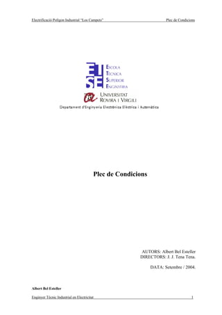 Electrificació Polígon Industrial “Los Campets”                      Plec de Condicions




                                         Plec de Condicions




                                                         AUTORS: Albert Bel Esteller
                                                        DIRECTORS: J. J. Tena Tena.

                                                              DATA: Setembre / 2004.



Albert Bel Esteller

Enginyer Tècnic Industrial en Electricitat                                          1
 