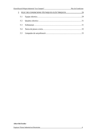 Electrificació Polígon Industrial “Los Campets”                                                       Plec de Condicions

       5    PLEC DE CONDICIONS TÈCNIQUES ELÈCTRIQUES ...............................29

           5.1    Equips elèctrics.........................................................................................29

           5.2    Quadres elèctrics ......................................................................................31

           5.3    Enllumenat ...............................................................................................31

           5.4    Xarxa de preses a terra..............................................................................32

           5.5    Làmpedes de senyalització........................................................................33




Albert Bel Esteller

Enginyer Tècnic Industrial en Electricitat                                                                                4
 