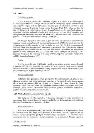 Electrificació Polígon Industrial “Los Campets”                               Plec de Condicions


4.9    Acers

       Condicions generals:

      L 'acer a emprar complirà les condicions exigides a la Instrucció per al Projecte i
Execució de les Obres de Formigó EH-99. Qualitat: L 'allargament repartit de trencament
serà superior o igual a divuit (18) graus, entenent per tal deformació unitària la que
romangui, mesurada després de l'assaig normal de tracció UNE 7101, sobre una base de
cinc (5) diàmetres de coll d'estriccó i de més de tres (3) diàmetres del punt d'aplicació de la
mordassa. El mòdul d'elasticitat inicial serà igual o superior a un milió vuit-cents mil
quilograms per centímetre quadrat (1.800.000 K/cm2). El límit elàstic serà l'indicat en els
plànols, i si no hi ha especificacions, serà de 5.100 K/cm2.

      En els acers d'esglaó de relaxament es prendrà com a límit elàstic, la mínima tensió
capaç de produir una deformació remanent del dos per mil. (0,2%). La tensió màxima de
trencament serà igual o superior al cent vint-i-cinc per cent (125 %) de la corresponent al
seu límit elàstic, entenent per tensió màxima de trencament el valor de l'ordenada màxima
del diagrama tensió-deformació. El valor del límit elàstic característic es determinarà
prenent la mitja aritmètica dels "n/2" valors mes baixos obtinguts en l'assaig de "n"
provetes, prescindint del valor mig de la sèrie, si "n" fos imparell. S'ajustarà a l'article 600
del Plec General del març de 1975.

       Assaig

      Si el Facultatiu Director de l'Obra ho considera convenient, s'exigirà un certificat del
Laboratori Oficial que garanteixi la qualitat del ferro utilitzat. Així mateix, donarà
instruccions sobre l'execució en obra de l'assaig de plegament, descrit en la Instrucció del
Projecte i Execució d'Obres de formigó EH-91.

       Mesura i abonament

      S'abonaran pels quilograms (Kg) que resultin de l'especejament dels plànols que,
abans de començar cada obra, hagin estat presentats al Facultatiu Director i aprovats per
ell, al preu corresponent dels que figurin en el Quadre de Preus Número 1. Estan
compreses en els esmentats preus, totes les operacions i mitjans necessaris per a realitzar el
doblegat i posta a l'obra, així com els encavalcaments, ganxos, elements de sustentació,
pèrdues per retalls, lligaments, soldadures, etc.

4.10 Malles, Electrosoldadures d'acer especial

      Són malles de retícula quadrada o rectangular, formades per barres cilíndriques o
corrugades, d'acer laminat de duresa natural o endurides per deformació en fred, unides en
els punts d'encreuament per soldadura elèctrica.

       Mesura i abonament

     S'abonaran pel quilograms (Kg) que resultin de l'especejament dels plànols que abans
de començar cada obra hagin estat presentats al Facultatiu Director i aprovats per ell
mateix, al preu corresponent que figuri en el Quadre de preus núm. 1. Els esmentats preus
comprenen totes les operacions i mitjans necessaris per a realitzar el doblegat i posta a

Albert Bel Esteller

Enginyer Tècnic Industrial en Electricitat                                                   19
 
