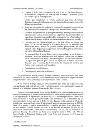 Electrificació Polígon Industrial “Los Campets”                               Plec de Condicions

              - La situació de les juntes de construcció serà fixada pel Facultatiu Director,
                de manera que compleixin les prescripcions de l'EH-91 i procurant que el
                seu nombre sigui el menor possible.
              - Sempre que s'interrompi el treball, qualsevol que sigui el termini
                d'interrupció, es cobrirà la junta amb sacs de gerga humits, per a protegir-la
                dels agents atmosfèrics.
              - Abans de recomençar els treballs es prendran les disposicions necessàries
                per aconseguir la bona unió del formigó fresc amb ei que està endurit.
              - Durant els tres primers dies es protegirà el formigó dels raigs solars amb una
                arpillera molla. Com a mínim, durant els set primers dies es mantindran les
                superfícies vistes contínuament humides, mitjançant el rec o la inundació, o
                cobrint-les amb sorra o arpillera, que es mantindran constantment humides.
              - La temperatura de l'aigua utilitzada en el rec serà inferior en més de vint
                graus (20ºC) a la del formigó, a fi d'evitar producció de badadures per
                refredament brusc. També es podran utilitzar procediments de curat
                especial, a base de pel·lícules superficials impermeables, prèvia autorització,
                per escrit, del Facultatiu Director.
              - Els paraments han de restar llisos, amb formes perfectes sense defectes o
                rugositats i sense que sigui necessari aplicar-los-hi enlluíts, que no podran
                ser en cap cas executats sense l'autorització prèvia del Facultatiu Director.
                Les operacions precises per a deixar les superfícies en bones condicions
                d'aspecte seran a compte del Contractista. La irregularitat màxima que
                s'admet en els paraments serà la següent:
              - Parament vist: sis mil·límetres.
              - Parament ocult: vint i cinc mil·límetres.

      En qualsevol cas, a totes les obres de fàbrica i murs es prendran provetes, que seran
trencades al set o vint-i-vuit dies. S'efectuaran com a mínim una sèrie de sis provetes cada
cinquanta metres cúbics de formigó utilitzat en taujans, voltes i soleres.

      A les obres de formigó armat, es faran diàriament dues sèries de sis provetes cada
una, per trencar cada sèrie als set o vint-i-vuit dies, prenent com a càrrega de trencada, en
cada sèrie, la mitja dels resultats, descartant les dues extremes.

       Les provetes s’amaçaran de forma similar al del formigó en obra i es conservaran en
condicions anàlogues. Si passats els vint-i-vuit dies la resistència de les provetes fos menor
a les especificades, en aquesta data, en més d'un 20%, s'extrauran provetes de l'obra i si la
seva resistència és menor que l'especificada, serà enderrocada. Si la resistència de les
provetes extretes és més gran que la de les provetes d'assaig, podrà acceptar-se l'obra si es
pot efectuar, sense perill, un assaig de càrrega amb una sobrecarrega superior a un 50% de
la de càlcul, durant el qual es mesurarà la fletxa produïda, que haurà de ser admissible. Si
no fos possible extreure provetes de l'obra i les d'assaig no donessin el 80% de les
resistències especificades l'obra haurà d'enderrocar-se. En cas que la resistència de
provetes d'assaig i les extretes de l'obra estès compresa entre el 80% i el 100% de
l'especificada, el Facultatiu Director podrà rebre l'obra amb reserves, previ l'assaig de
càrrega corresponent.

Albert Bel Esteller

Enginyer Tècnic Industrial en Electricitat                                                   22
 