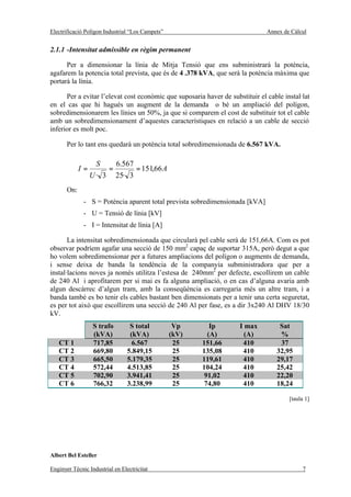Electrificació Polígon Industrial “Los Campets”                                Annex de Càlcul


2.1.1 -Intensitat admissible en règim permanent

      Per a dimensionar la línia de Mitja Tensió que ens subministrarà la potència,
agafarem la potencia total prevista, que és de 4 .378 kVA, que serà la potència màxima que
portarà la línia.

      Per a evitar l’elevat cost econòmic que suposaria haver de substituir el cable instal·lat
en el cas que hi hagués un augment de la demanda o bé un ampliació del polígon,
sobredimensionarem les línies un 50%, ja que si comparem el cost de substituir tot el cable
amb un sobredimensionament d’aquestes característiques en relació a un cable de secció
inferior es molt poc.

       Per lo tant ens quedarà un potència total sobredimensionada de 6.567 kVA.

                   S         6.567
             I=          =           = 151,66 A
                  U· 3       25· 3
       On:
              - S = Potència aparent total prevista sobredimensionada [kVA]
              - U = Tensió de línia [kV]
              - I = Intensitat de línia [A]

       La intensitat sobredimensionada que circularà pel cable serà de 151,66A. Com es pot
observar podríem agafar una secció de 150 mm2 capaç de suportar 315A, però degut a que
ho volem sobredimensionar per a futures ampliacions del polígon o augments de demanda,
i sense deixa de banda la tendència de la companyia subministradora que per a
instal·lacions noves ja només utilitza l’estesa de 240mm2 per defecte, escollirem un cable
de 240 Al i aprofitarem per si mai es fa alguna ampliació, o en cas d’alguna avaria amb
algun descàrrec d’algun tram, amb la conseqüència es carregaria més un altre tram, i a
banda també es bo tenir els cables bastant ben dimensionats per a tenir una certa seguretat,
es per tot això que escollirem una secció de 240 Al per fase, es a dir 3x240 Al DHV 18/30
kV.
                  S trafo         S total          Vp       Ip       I max         Sat
                  (kVA)           (kVA)           (kV)     (A)         (A)         %
   CT 1           717,85           6.567           25    151,66       410          37
   CT 2           669,80         5.849,15          25    135,08       410         32,95
   CT 3           665,50         5.179,35          25    119,61       410         29,17
   CT 4           572,44         4.513,85          25    104,24       410         25,42
   CT 5           702,90         3.941,41          25     91,02       410         22,20
   CT 6           766,32         3.238,99          25     74,80       410         18,24

                                                                                       [taula 1]




Albert Bel Esteller

Enginyer Tècnic Industrial en Electricitat                                                  7
 