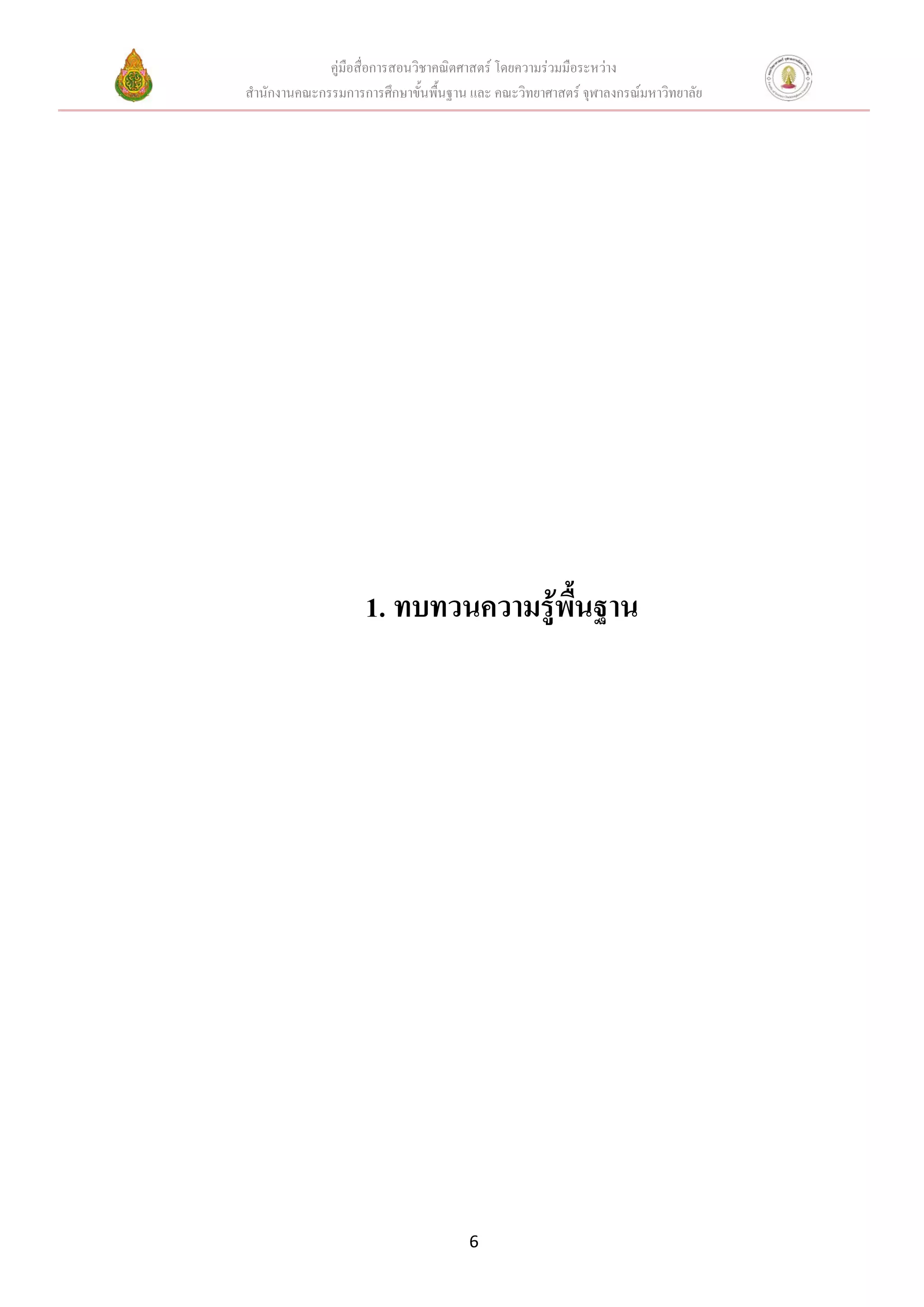 คู่มือสื่อการสอนวิชาคณิตศาสตร์ โดยความร่วมมือระหว่าง
สานักงานคณะกรรมการการศึกษาขั้นพื้นฐาน และ คณะวิทยาศาสตร์ จุฬาลงกรณ์มหาวิทยาลัย




                    1. ทบทวนความรู้พนฐาน
                                    ื้




                                      6
 