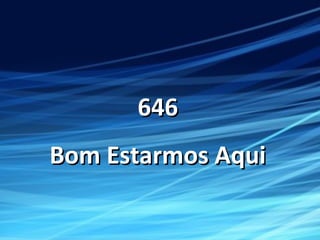 646646
Bom Estarmos AquiBom Estarmos Aqui
 