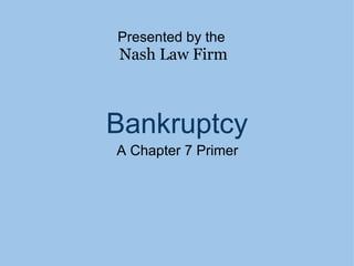 Bankruptcy A Chapter 7 Primer Presented by the  Nash Law Firm 