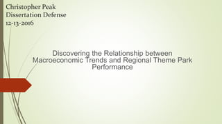 Christopher Peak
Dissertation Defense
12-13-2016
Discovering the Relationship between
Macroeconomic Trends and Regional Theme Park
Performance
 