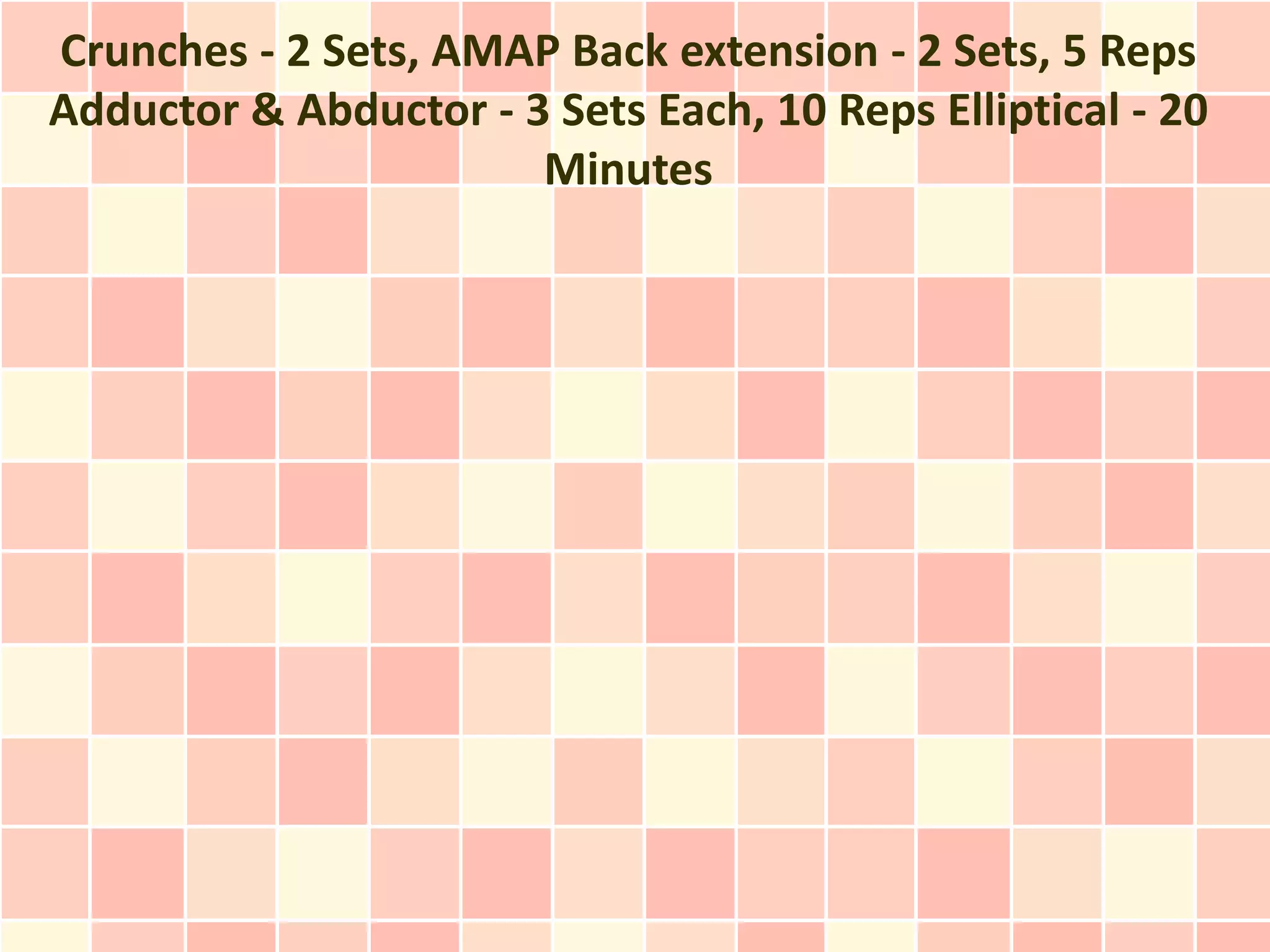 Crunches - 2 Sets, AMAP Back extension - 2 Sets, 5 Reps
Adductor & Abductor - 3 Sets Each, 10 Reps Elliptical - 20
                       Minutes
 