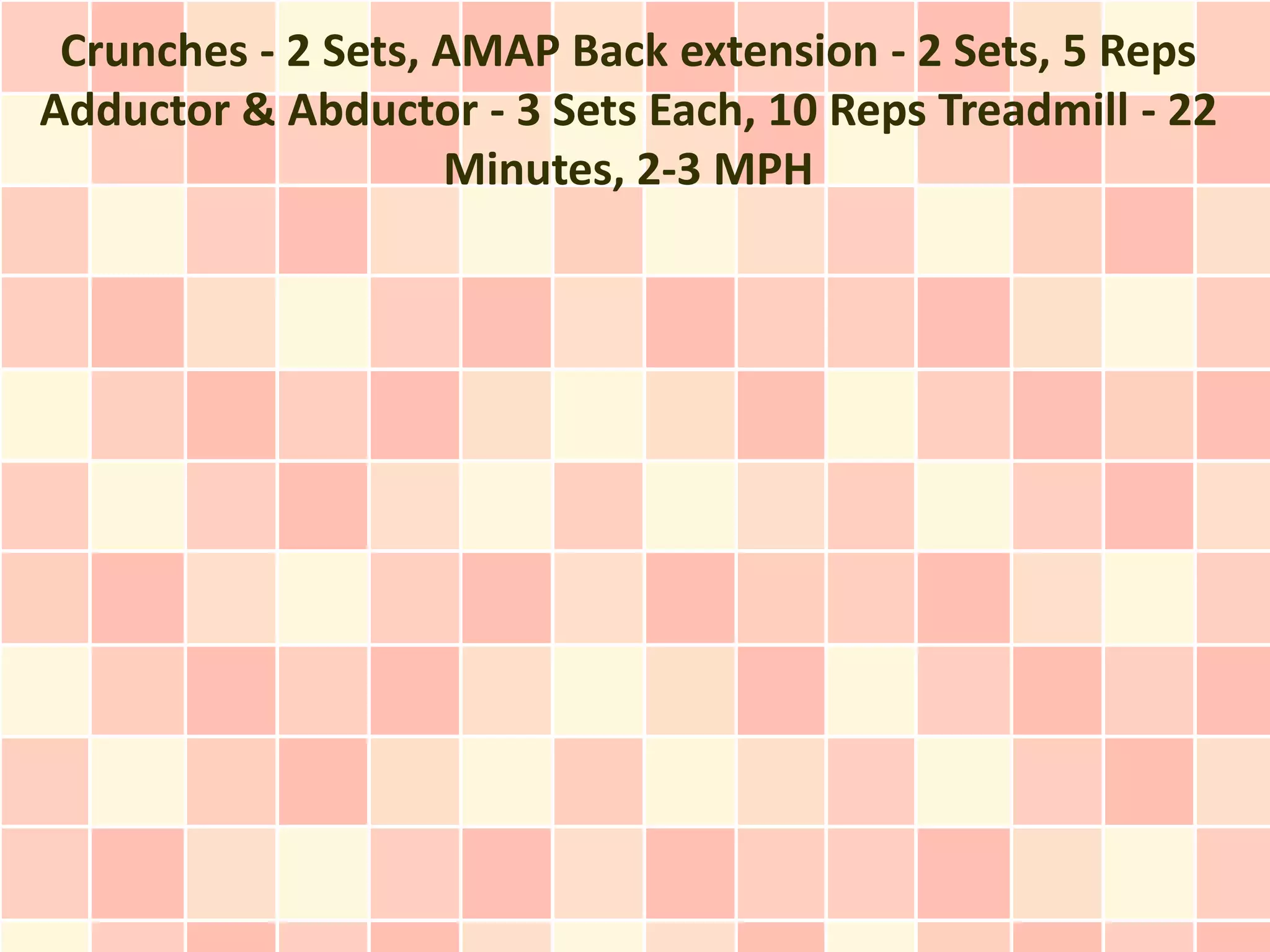 Crunches - 2 Sets, AMAP Back extension - 2 Sets, 5 Reps
Adductor & Abductor - 3 Sets Each, 10 Reps Treadmill - 22
                    Minutes, 2-3 MPH
 