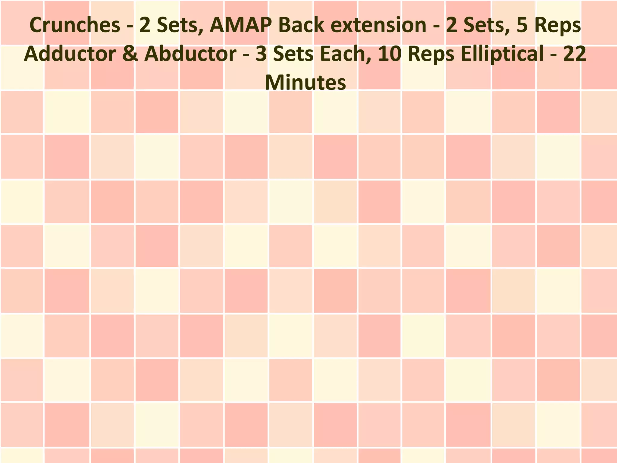 Crunches - 2 Sets, AMAP Back extension - 2 Sets, 5 Reps
Adductor & Abductor - 3 Sets Each, 10 Reps Elliptical - 22
                       Minutes
 